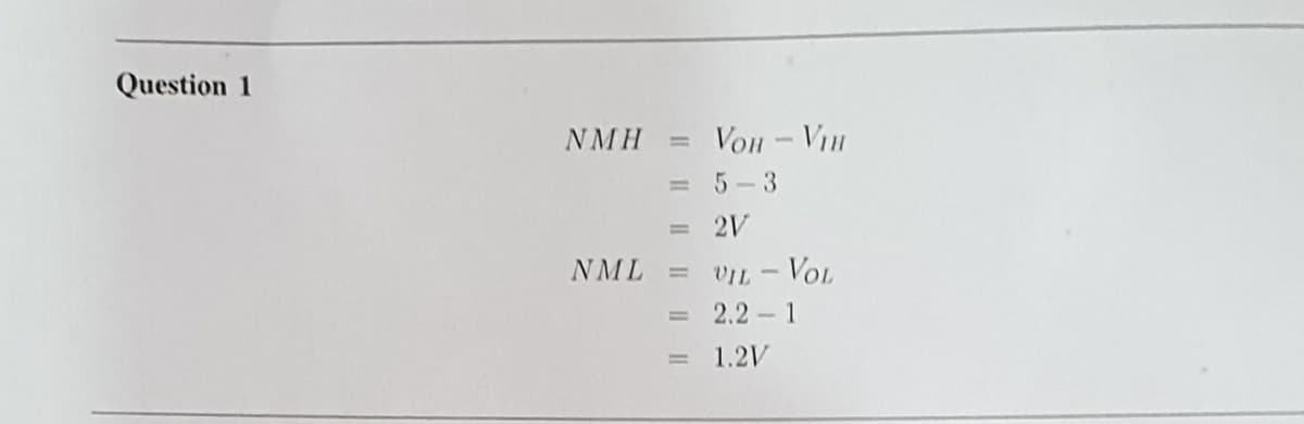 Question 1
NMH
Von - VIH
5-3
%3D
2V
%3D
NML
VIL - VoL
%3D
2.2 - 1
%3D
1.2V
%3D
