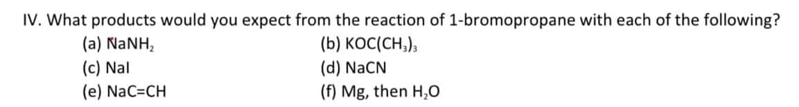 IV. What products would you expect from the reaction of 1-bromopropane with each of the following?
(b) KOC(CH,),
(a) NANH,
(c) Nal
(e) NaC=CH
(d) NaCN
(f) Mg, then H,0
