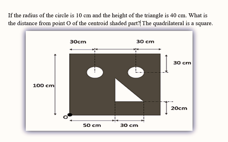 If the radius of the circle is 10 cm and the height of the triangle is 40 cm. What is
the distance from point O of the centroid shaded part?| The quadrilateral is a square.
30cm
30 cm
30 ст
100 cm
20cm
50 cm
зо сm
