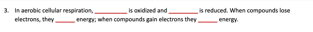 3.
In aerobic cellular respiration,.
is oxidized and
is reduced. When compounds lose
electrons, they
energy; when compounds gain electrons they
energy.
