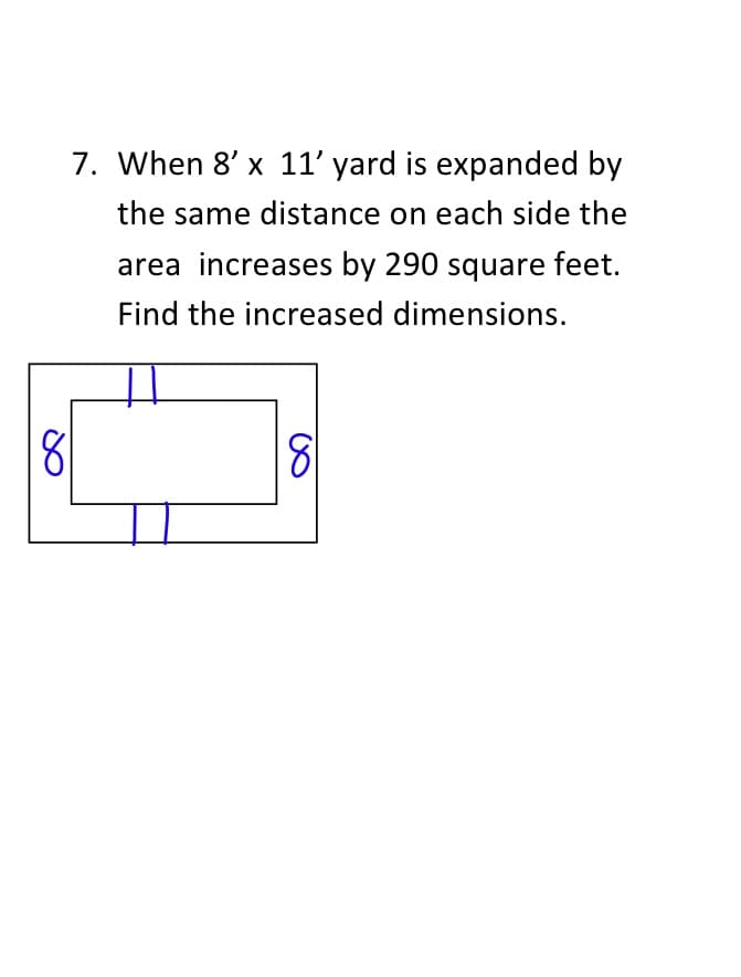 7. When 8' x 11' yard is expanded by
the same distance on each side the
area increases by 290 square feet.
Find the increased dimensions.
8
