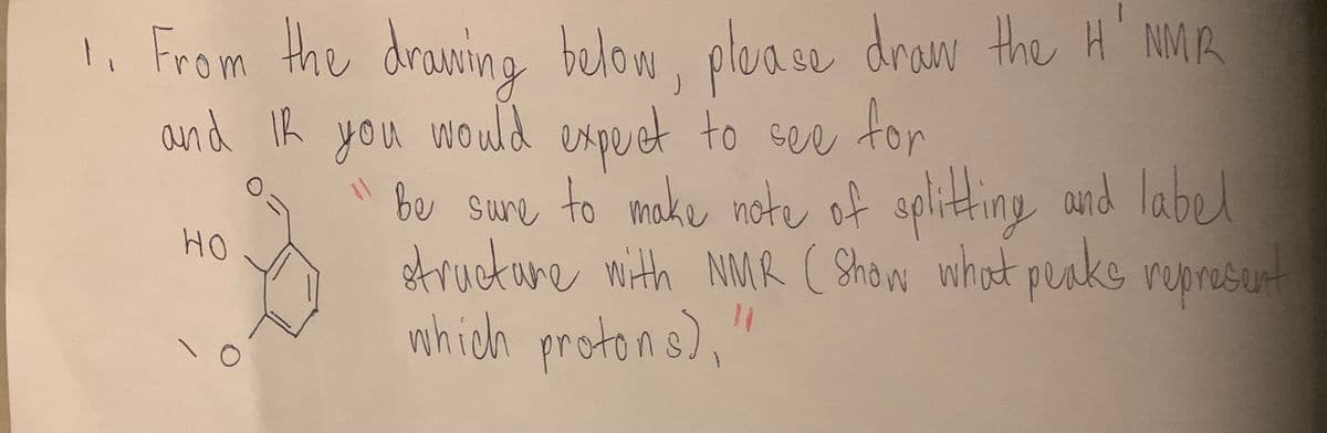 1. From the drawing below, please draw the H'NMR
and IR you would expect to see for
но
7
O
O=
be sure to make note of splitting and label
structure with NMR (Show what peaks represent
which protons),