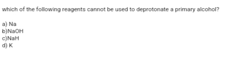 which of the following reagents cannot be used to deprotonate a primary alcohol?
a) Na
b)NaOH
c)NaH
d) K