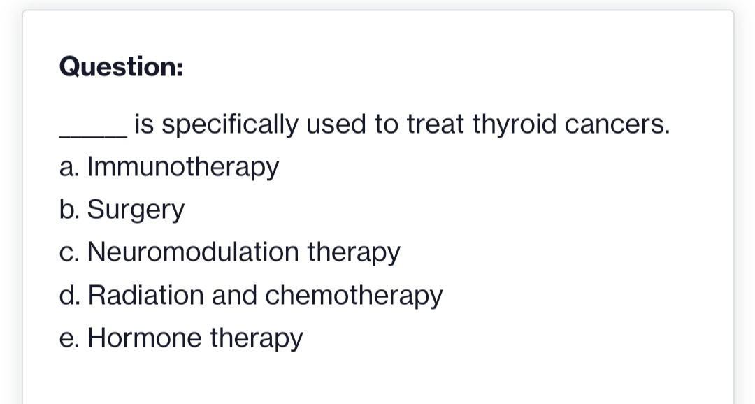 Question:
is specifically used to treat thyroid cancers.
a.
Immunotherapy
b. Surgery
c. Neuromodulation therapy
d. Radiation and chemotherapy
e. Hormone therapy