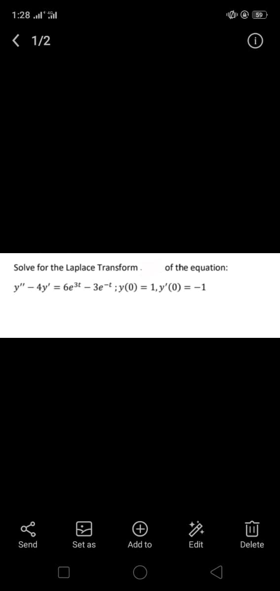 1:28 l" il
< 1/2
Solve for the Laplace Transform .
of the equation:
y" – 4y' = 6e3t – 3e-t ;y(0) = 1, y'(0) = –1
Send
Set as
Add to
Edit
Delete
