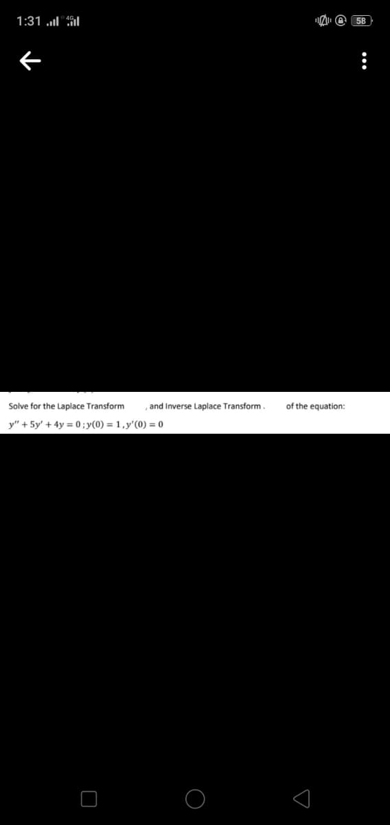 1:31 .l"Sl
O 58
Solve for the Laplace Transform
, and Inverse Laplace Transform
of the equation:
y" + 5y' + 4y = 0 ; y(0) = 1 ,y'(0) = 0
