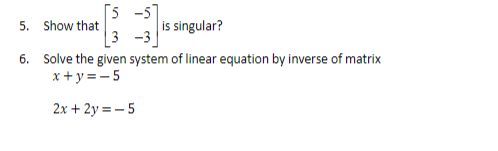 [5 -5]
is singular?
3 -3
5. Show that
6. Solve the given system of linear equation by inverse of matrix
x + y =- 5
2x + 2y = – 5
