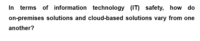 In terms of information technology (IT) safety, how do
on-premises solutions and cloud-based solutions vary from one
another?