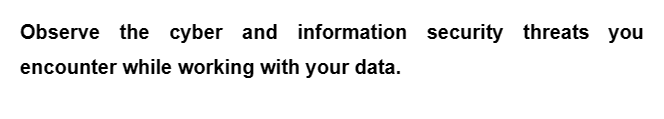 Observe the cyber and information security threats you
encounter while working with your data.