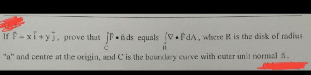 If F=xi+yj, prove that fF.ñds equals [V.FdA, where R is the disk of radius
C
R
"a" and centre at the origin, and C is the boundary curve with outer unit normal ñ.