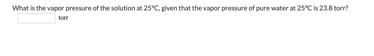 What is the vapor pressure of the solution at 25°C, given that the vapor pressure of pure water at 25°C is 23.8 torr?
torr
