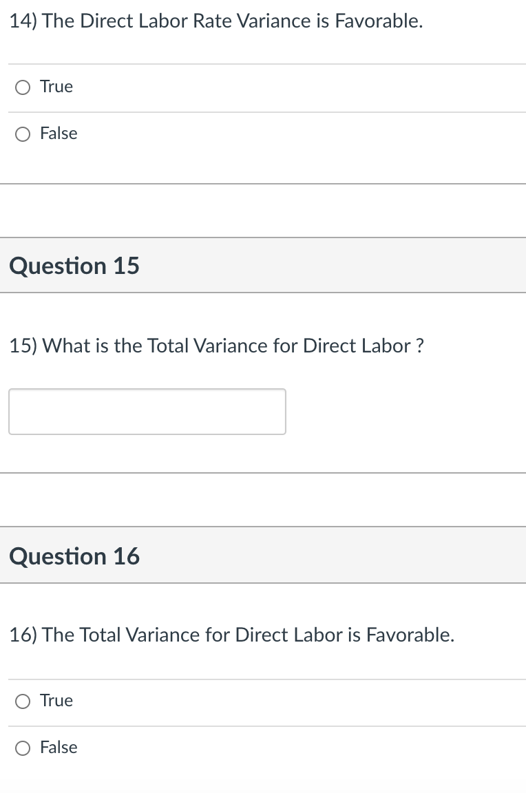 14) The Direct Labor Rate Variance is Favorable.
True
False
Question 15
15) What is the Total Variance for Direct Labor ?
Question 16
16) The Total Variance for Direct Labor is Favorable.
True
False
