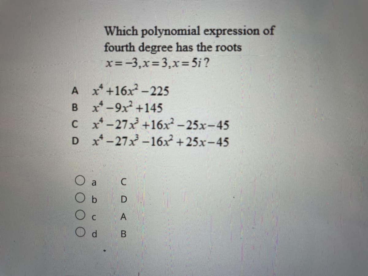 Which polynomial expression of
fourth degree has the roots
x=-3,x=3,x= 5i?
A x +16x-225
B x-9x +145
Cx*-27x +16x-25x-45
D x-27x-16x +25x-45
C
AB
