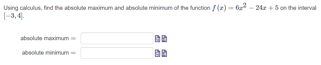 Using calculus, find the absolute maximum and absolute minimum of the function f (x) = 6x2 – 24x+ 5 on the interval
[-3, 4].
absolute maximum =
absolute minimum =
因 匈
