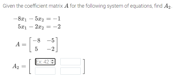 Given the coefficient matrix A for the following system of equations, find A2
-8x1 – 5x2 = -1
5x1
– 2x2 =
-2
-
-8 -5
A
-2
Ex: 42
A2 =
||
