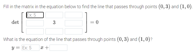 Fill in the matrix in the equation below to find the line that passes through points (0, 3) and (1,0).
Ex: 5
det
3
= 0
What is the equation of the line that passes through points (0, 3) and (1, 0)?
y = Ex: 5
x +
