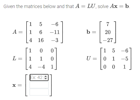 Given the matrices below and that A = LU solve Ax = b.
1
5
-6
7
A = |1
-11
b =
20
4 16
-3
-27
1.
1
-6
L =
1
U =
-5
4
-4 1
1
Ex: 42
x =
