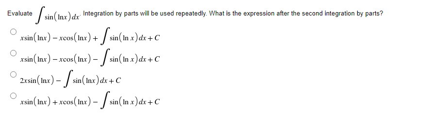 Evaluate
[sin (Inx) dx Integration by parts will be used repeatedly. What is the expression after the second integration by parts?
xsin (lnx) – xcos(lnx) + sin(In x) dx + C
-
xsin (Inx) – xcos(lnx) – 【 sin(In x) dx+C
-
-
2xsin (Inx) - sin(Inx) dx + C
xsin(Inx) + .xcos (Inx) - [sin(In x) dx + C