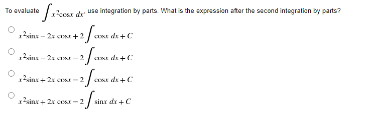 To evaluate x²cosx dx'
x2sinx – 2x cosx+2
x2sinx – 2x cost – 2
x2sinx+2x cost – 2
x2sinx+2x cosx – 2
use integration by parts. What is the expression after the second integration by parts?
cosx dx + C
-2/cos
-2/co
cosx dx + C
-2 fcose de + C
dx
- 2 fir
sinx dx + C