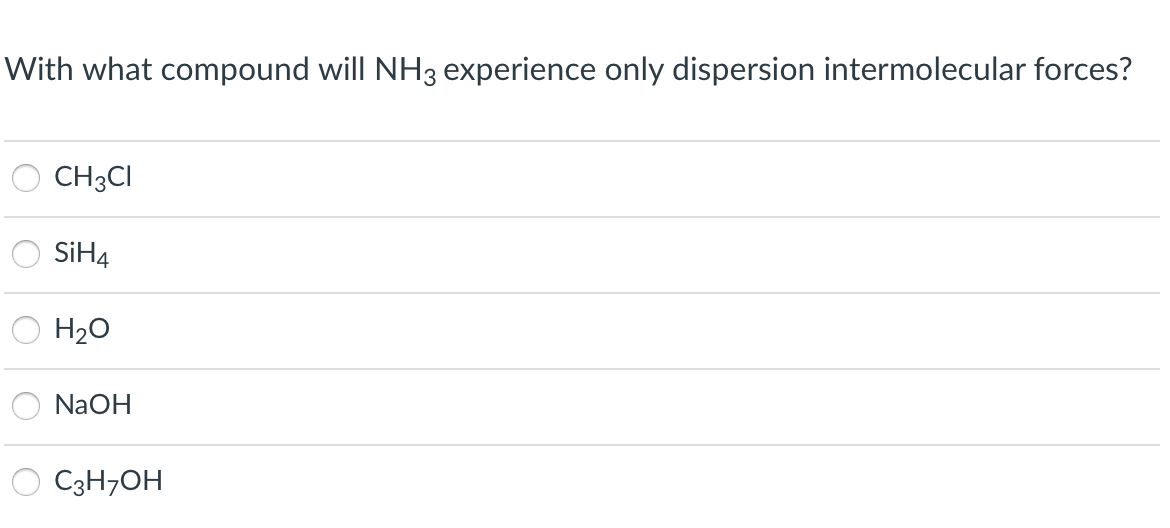 With what compound will NH3 experience only dispersion intermolecular forces?
CH3CI
SİH4
H2O
NaOH
C3H7OH
