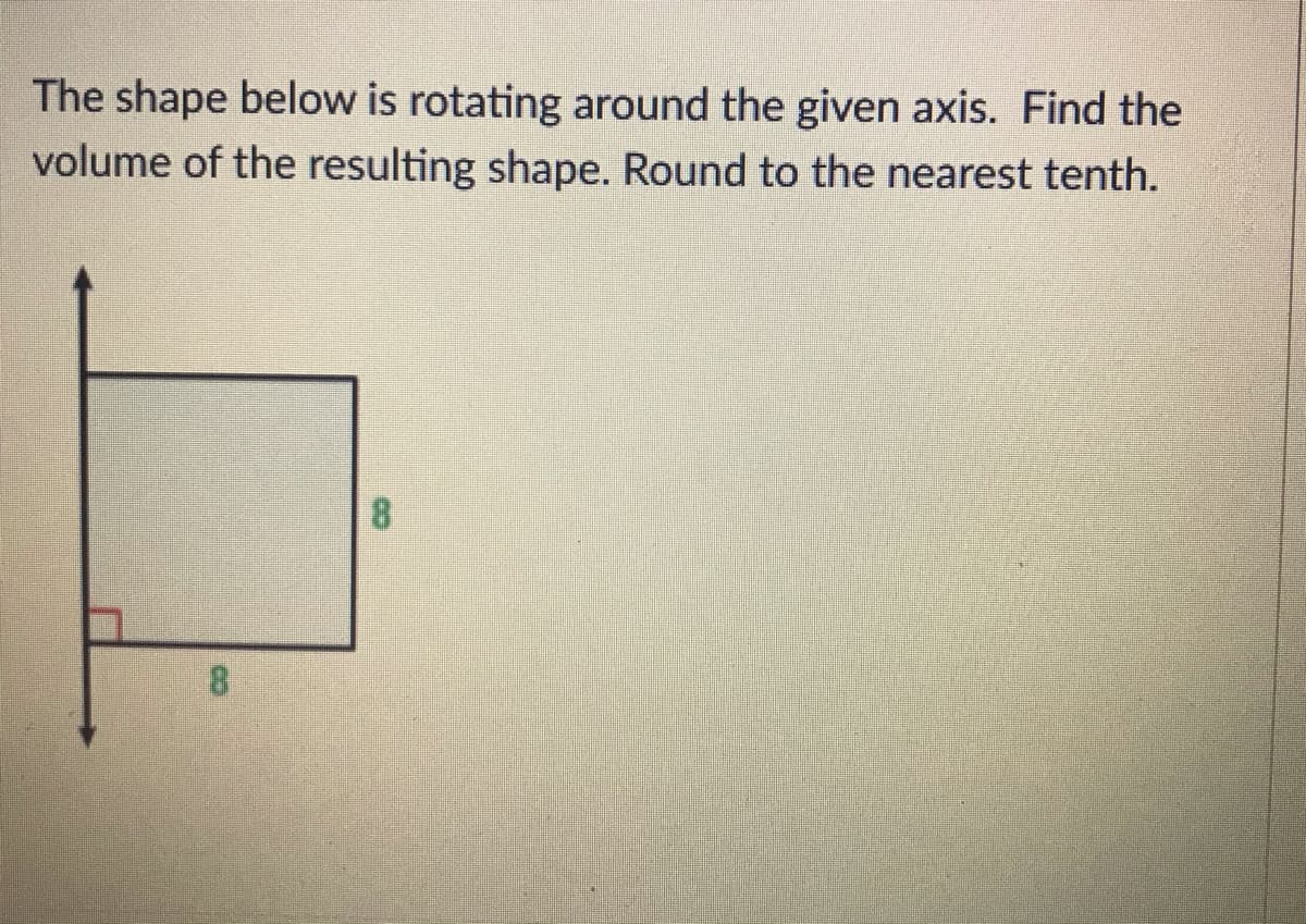 The shape below is rotating around the given axis. Find the
volume of the resulting shape. Round to the nearest tenth.
8.
8.

