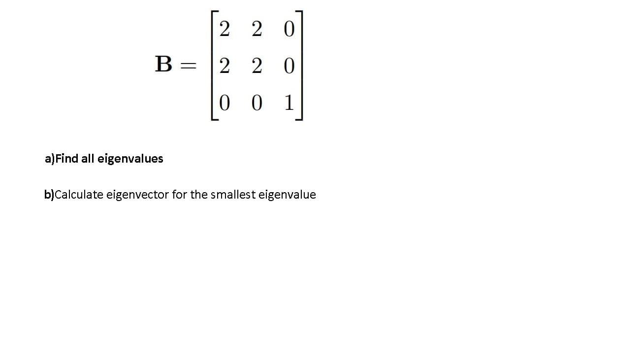 2 2 0
B = 2 2
0
0 0 1
a)Find all eigenvalues
b)Calculate eigenvector for the smallest eigenvalue
