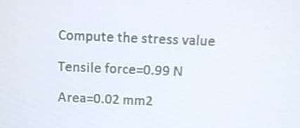 Compute the stress value
Tensile force=0.99 N
Area=0.02 mm2