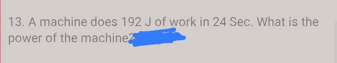 13. A machine does 192 J of work in 24 Sec. What is the
power of the machine?