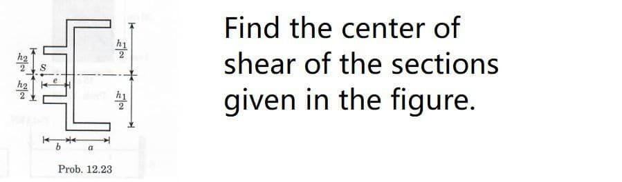 h₂
h2
b
a
Prob. 12.23
h1
h1
Find the center of
shear of the sections
given in the figure.