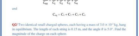 Ce CG C, C,
and
Ca = C + C +C, +C.
Q2/ Two identical small charged spheres, each having a mass of 3.0 x 10 kg, hang
in equilibrium. The length of each string is 0.15 m, and the angle e is 5.0". Find the
magnitude of the charge on each sphere.
