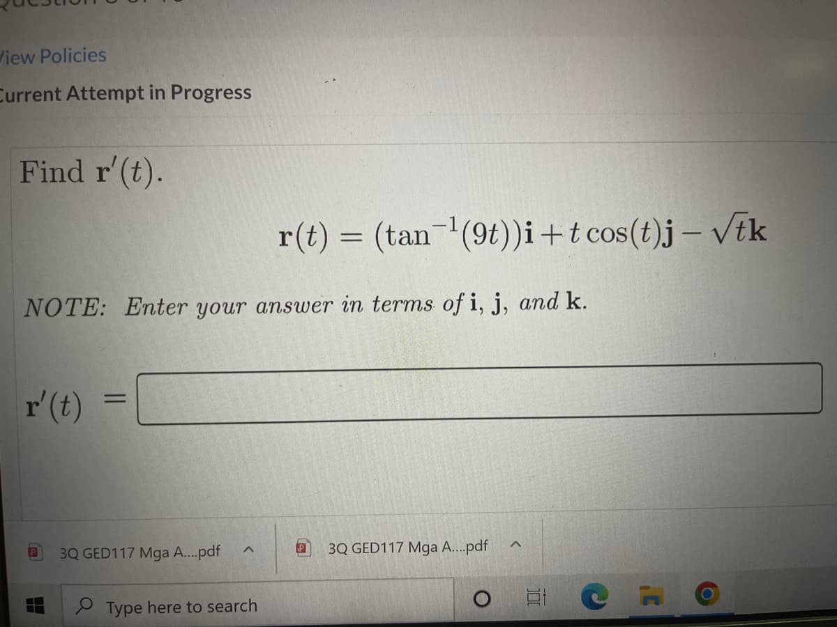 View Policies
Current Attempt in Progress
Find r'(t).
r(t) = (tan-(9t))i+t cos(t)j – Vik
NOTE: Enter your answer in terms of i, j, and k.
r'(t)
%3D
3Q GED117 Mga A..pdf
3Q GED117 Mga A..pdf
O Type here to search
