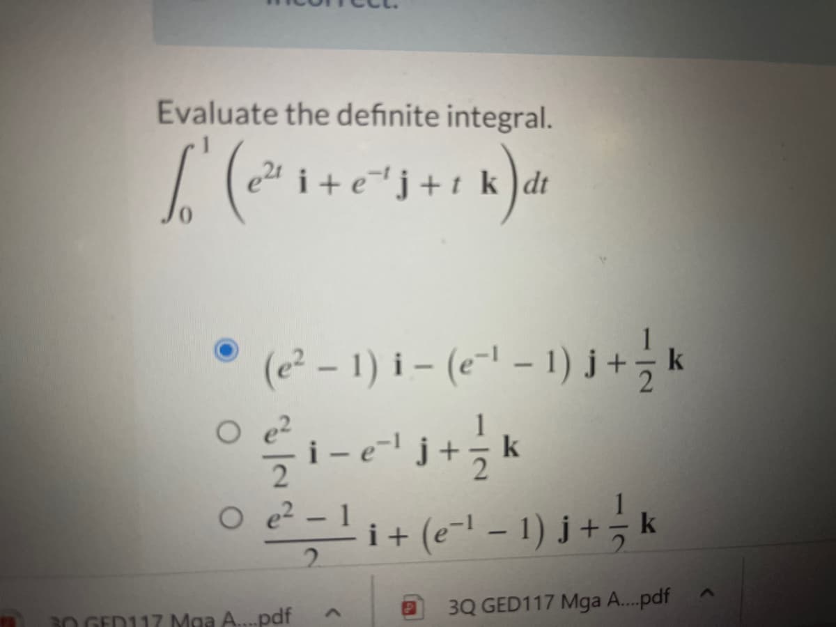 Evaluate the definite integral.
2"
+ej+t_k )dt
(e² – 1) i – (e-1 – 1) j+, k
i-e'j+;k
O e?
1
O e?
i+ (e-l-1) j+국 k
1
2.
30 GED117 Mga A....pdf
3Q GED117 Mga A.pdf
