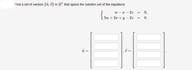 Find a set of vectors {ū, 7} in R' that spans the solution set of the equations
w - r - 2z
0,
5w + 2x + y– 2z
0.
||||
