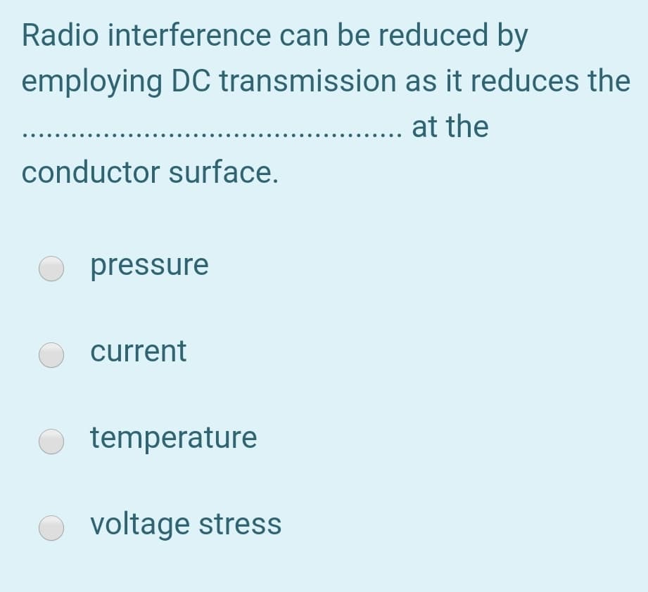 Radio interference can be reduced by
employing DC transmission as it reduces the
at the
conductor surface.
pressure
current
O temperature
voltage stress
