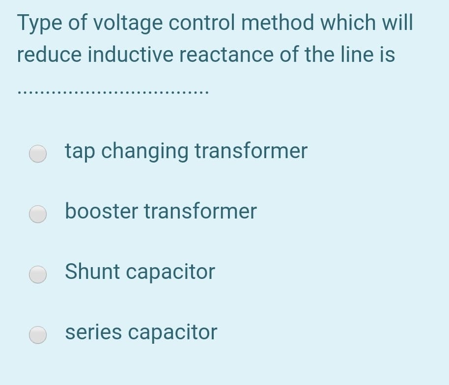 Type of voltage control method which will
reduce inductive reactance of the line is
tap changing transformer
booster transformer
O Shunt capacitor
series capacitor
