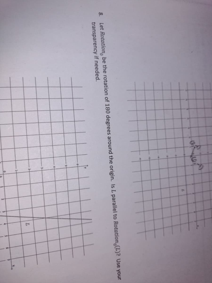 8.
Let Rotation, be the rotation of 180 degrees around the origin. Is L parallel to Rotation,(L)? Use your
transparency if needed.
