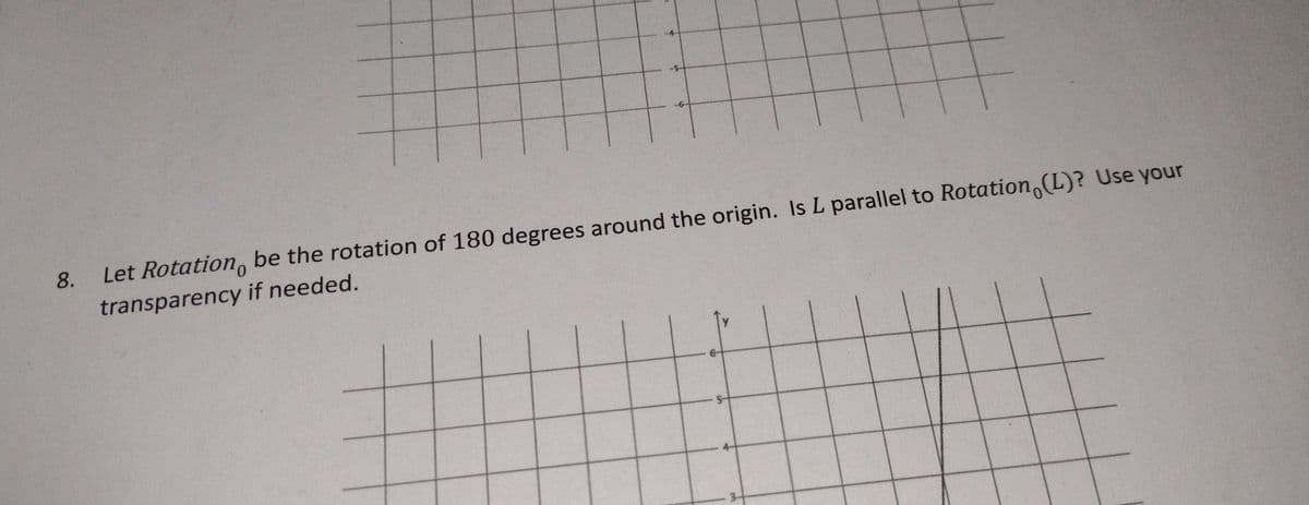 8.
Let Rotation, be the rotation of 180 degrees around the origin. Is L parallel to Rotation,(L)? Use your
transparency if needed.
wwwwwwer
