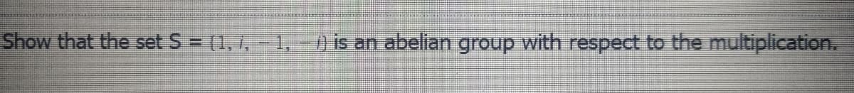 Show that the set S = (1, 1, -1,-) is an abelian group with respect to the multiplication.
%3D
