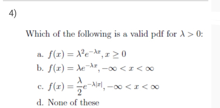 4)
Which of the following is a valid pdf for A> 0:
a. f(r) = X²e¬dz, x
b. f(x) = Xe¯^ª, -00 < < ∞
-Ar
%3D
c. f(x) =e-#l, -0 < x < ∞
d. None of these
