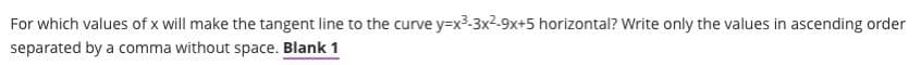 For which values of x will make the tangent line to the curve y=x3-3x2-9x+5 horizontal? Write only the values in ascending order
separated by a comma without space. Blank 1
