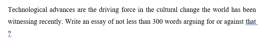 Technological advances are the driving force in the cultural change the world has been
witnessing recently. Write an essay of not less than 300 words arguing for or against that
wwn
