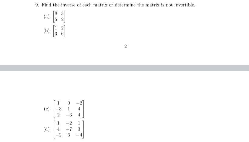 9. Find the inverse of each matrix or determine the matrix is not invertible.
(a)
(b)
[3
2
(c)
(d)
85000
LARNIH
017776
-7
4
3