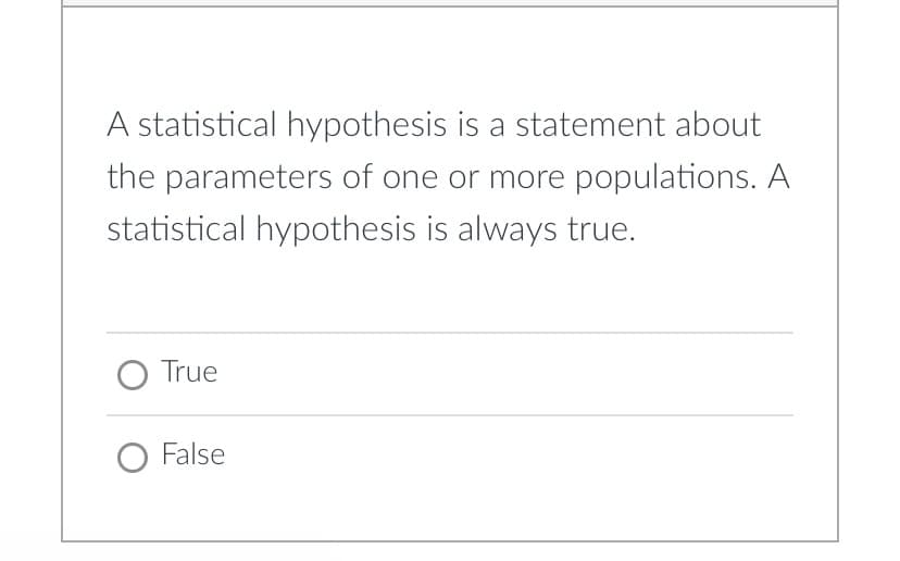 A statistical hypothesis is a statement about
the parameters of one or more populations. A
statistical hypothesis is always true.
O True
O False
