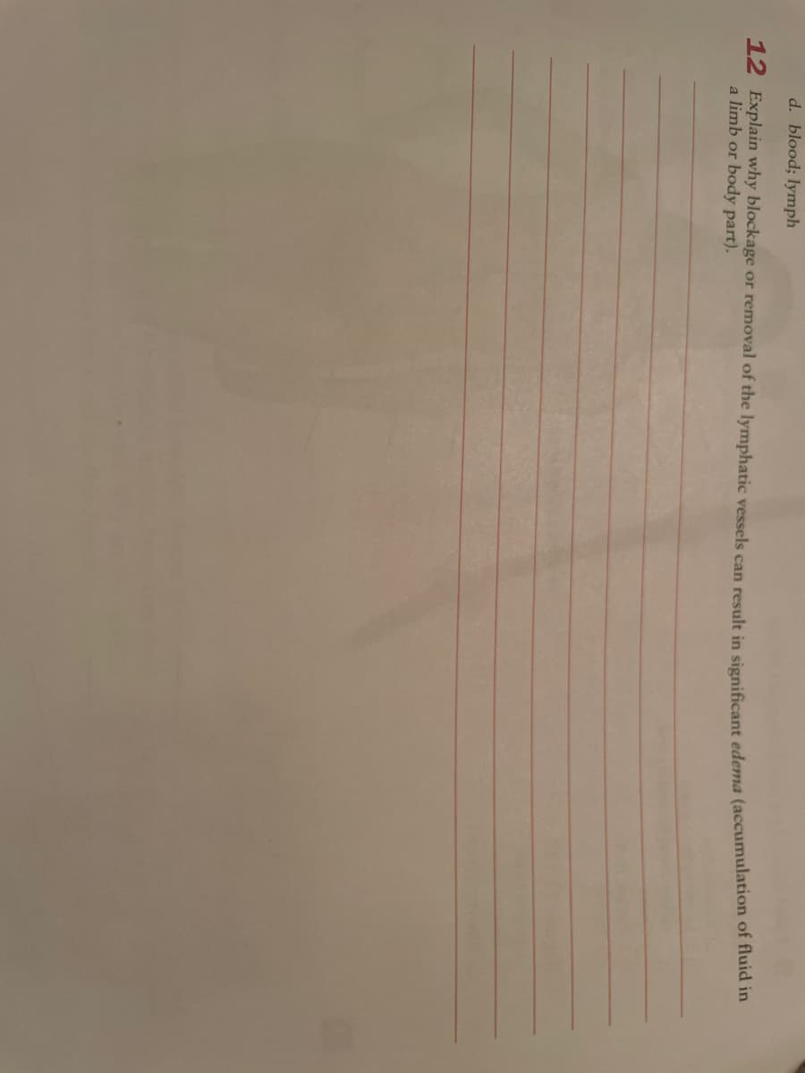 d. blood; lymph
12 Explain why blockage or removal of the lymphatic vessels can result in significant edema (accumulation of huid m
a limb or body part).
