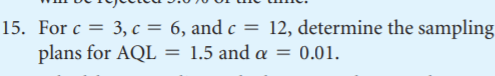 15. For c = 3, c = 6, and c = 12, determine the sampling
plans for AQL = 1.5 and a = 0.01.
