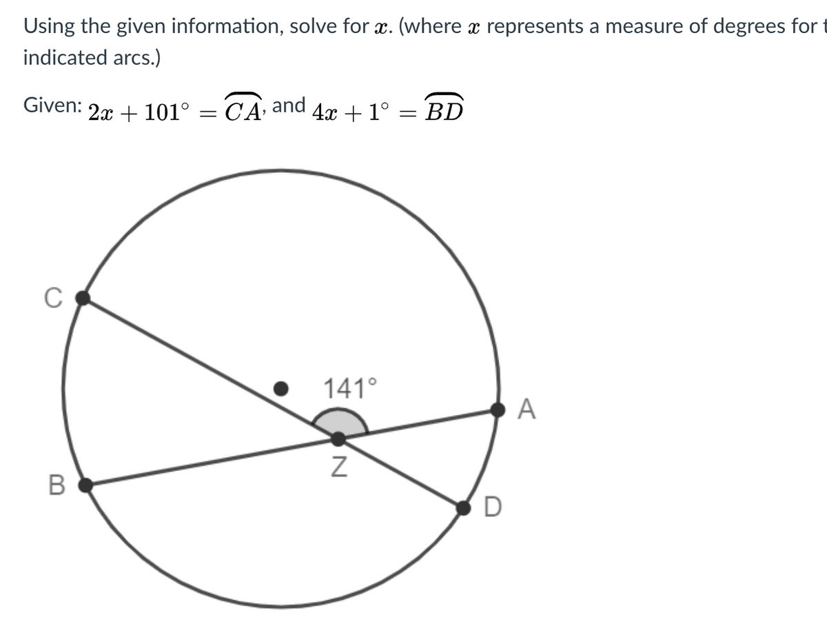 Using the given information, solve for x. (where x represents a measure of degrees for
indicated arcs.)
Given:
2x + 101° = CA and 4x + 1° = BD
141°
A
D
N
B
