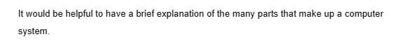 It would be helpful to have a brief explanation of the many parts that make up a computer
system.