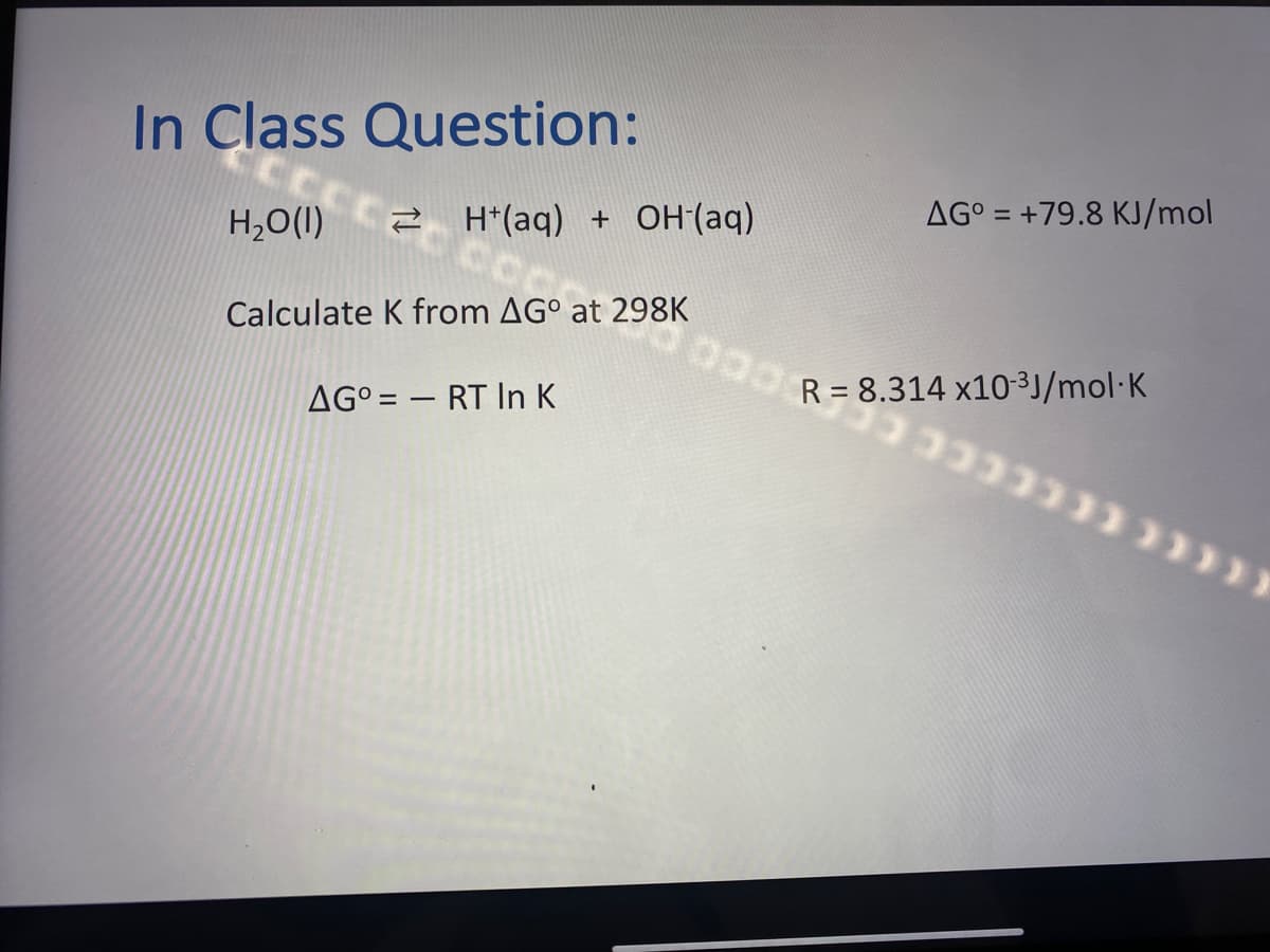 In Class Question:
H₂O(l)
H+ (aq) + OH(aq)
Calculate K from AGO at 298K
AGO RT In K
AG° +79.8 KJ/mol
=
0000 R= 8.314 x10-³J/mol K
333333 )))))