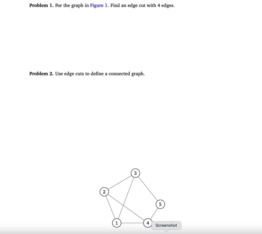 Problem 1. For the graph in Figure 1. Find an edge cut with 4 edges.
Problem 2. Use edge cuts to define a connected graph.
2
3
1
4
5
Screenshot