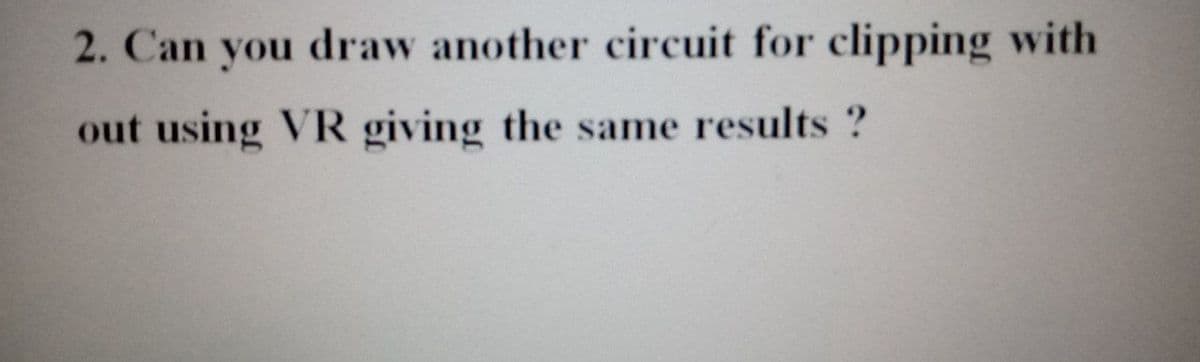 2. Can you draw another circuit for clipping with
out using VR giving the same results ?
